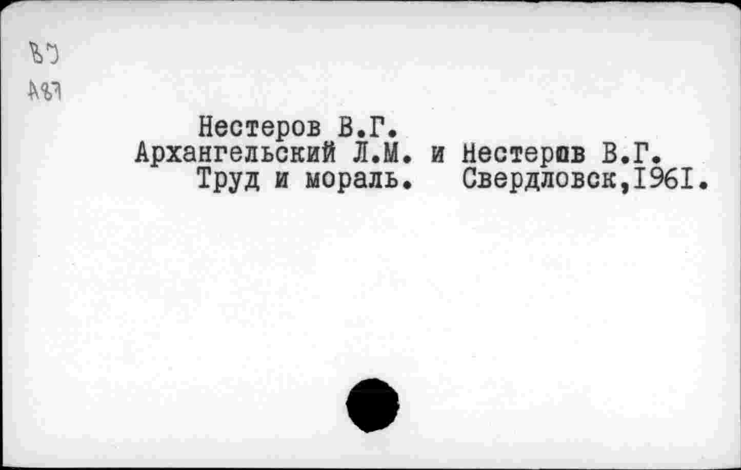 ﻿Нестеров В.Г.
Архангельский Л.М. и Нестеров В.Г.
Труд и мораль. Свердловск,1961.